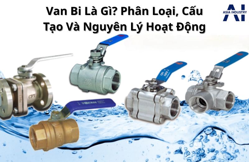 Tổng hợp các loại van bi, cấu tạo, nguyên lý hoạt động và ứng dụng trong công nghiệp